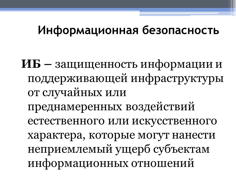 Информационная безопасность ИБ – защищенность информации и поддерживающей инфраструктуры от случайных или преднамеренных воздействий